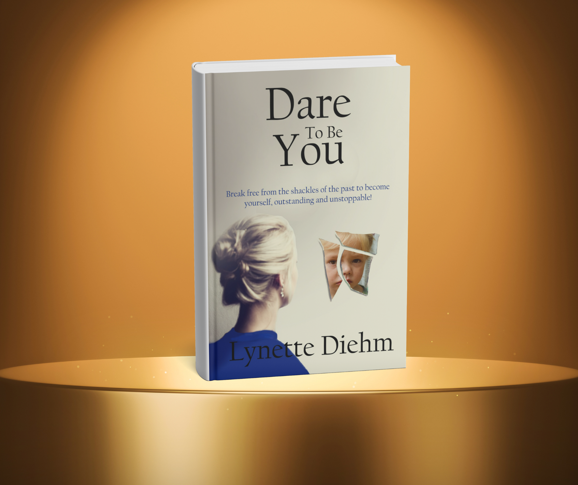 Dare To Be You: Break Free From The Shackles Of The Past To Become Yourself, Outstanding And Unstoppable!